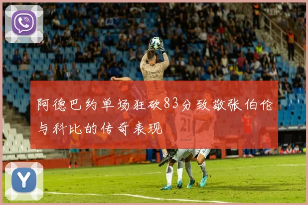 阿德巴约单场狂砍83分致敬张伯伦与科比的传奇表现