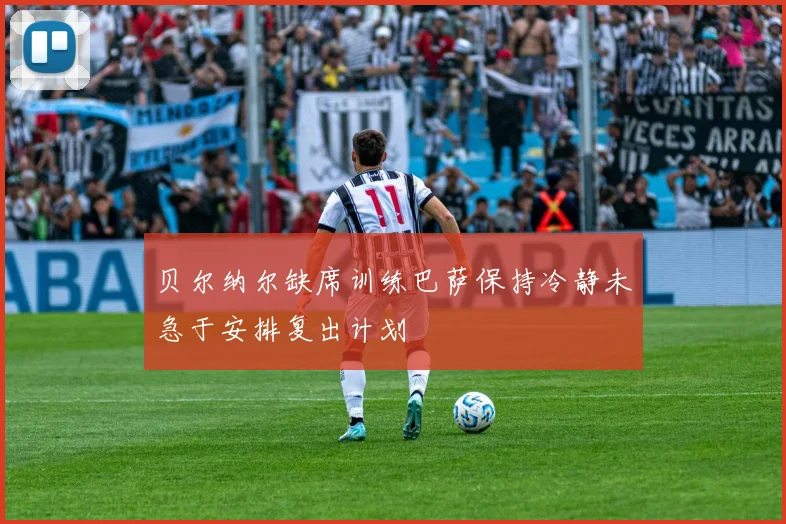贝尔纳尔缺席训练巴萨保持冷静未急于安排复出计划