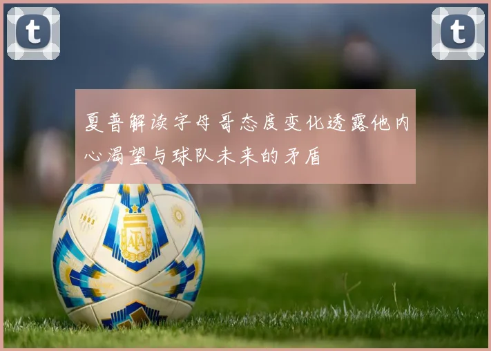 夏普解读字母哥态度变化透露他内心渴望与球队未来的矛盾