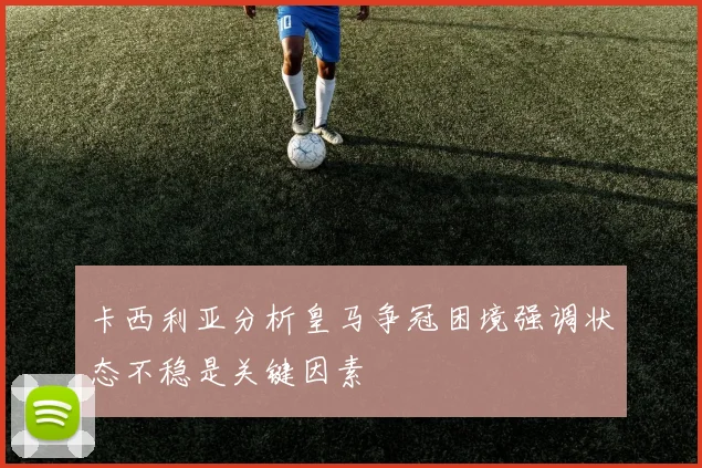 卡西利亚分析皇马争冠困境强调状态不稳是关键因素