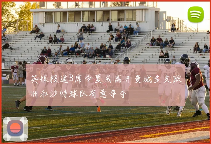 英媒报道B席今夏或离开曼城多支欧洲和沙特球队有意争夺