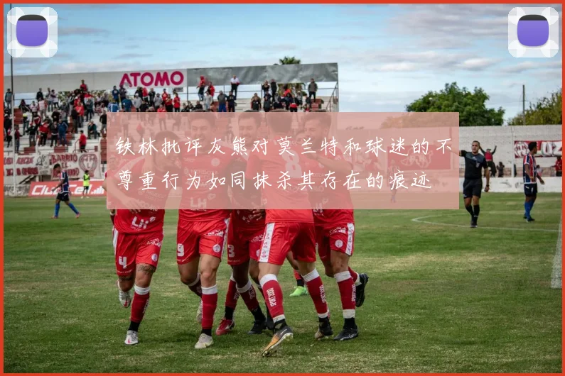 铁林批评灰熊对莫兰特和球迷的不尊重行为如同抹杀其存在的痕迹