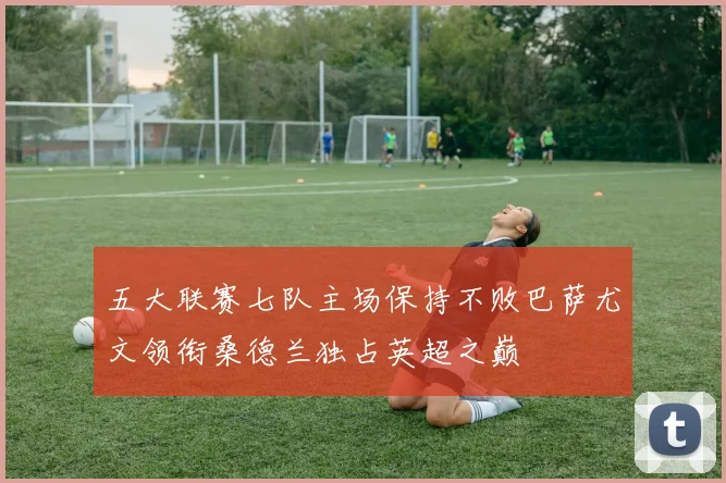 五大联赛七队主场保持不败巴萨尤文领衔桑德兰独占英超之巅