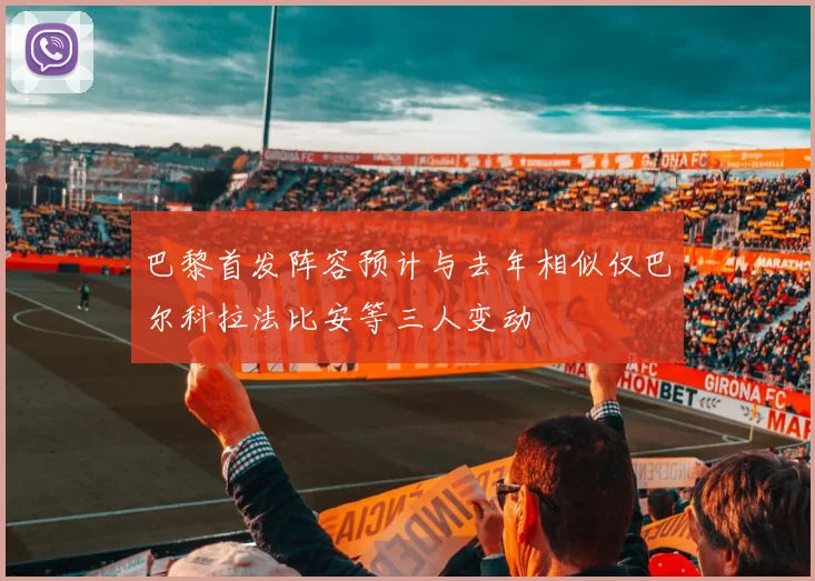 巴黎首发阵容预计与去年相似仅巴尔科拉法比安等三人变动