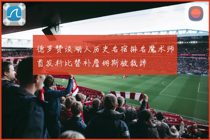 德罗赞谈湖人历史名宿排名魔术师首发科比替补詹姆斯被裁掉
