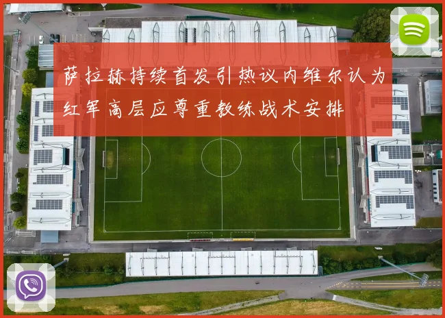 萨拉赫持续首发引热议内维尔认为红军高层应尊重教练战术安排