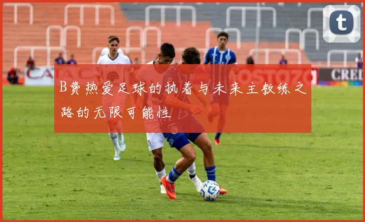 B费热爱足球的执着与未来主教练之路的无限可能性