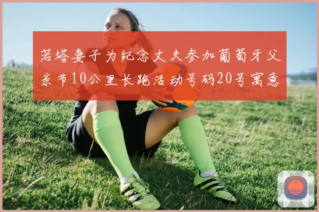 若塔妻子为纪念丈夫参加葡萄牙父亲节10公里长跑活动号码20号寓意深远