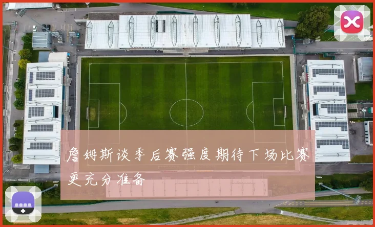詹姆斯谈季后赛强度期待下场比赛更充分准备