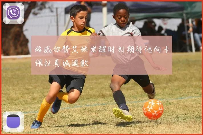 路威称赞艾顿觉醒时刻期待他向卡佩拉真诚道歉