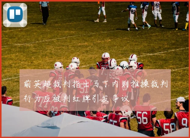 前英超裁判指出马丁内利推搡裁判行为应被判红牌引发争议