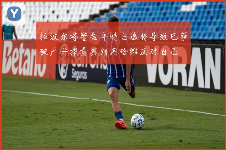 拉波尔塔警告丰特当选将导致巴萨破产并指责其利用哈维反对自己