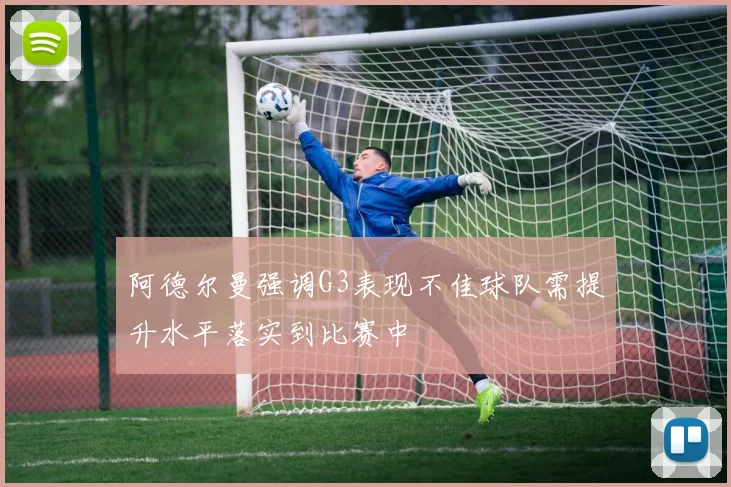 阿德尔曼强调G3表现不佳球队需提升水平落实到比赛中