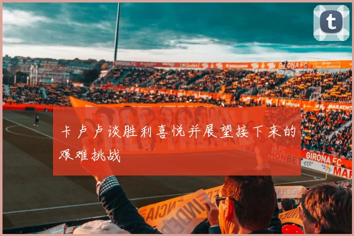 卡卢卢谈胜利喜悦并展望接下来的艰难挑战