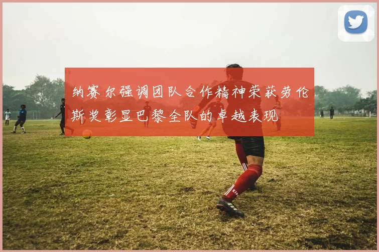 纳赛尔强调团队合作精神荣获劳伦斯奖彰显巴黎全队的卓越表现