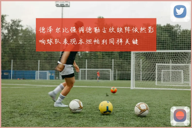 德泽尔比强调德勒古欣缺阵依然影响球队表现本坦帕利同样关键