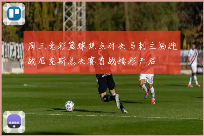 周三竞彩篮球焦点对决马刺主场迎战尼克斯总决赛首战精彩开启