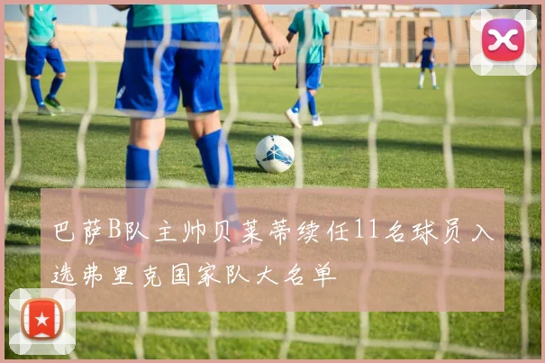 巴萨B队主帅贝莱蒂续任11名球员入选弗里克国家队大名单