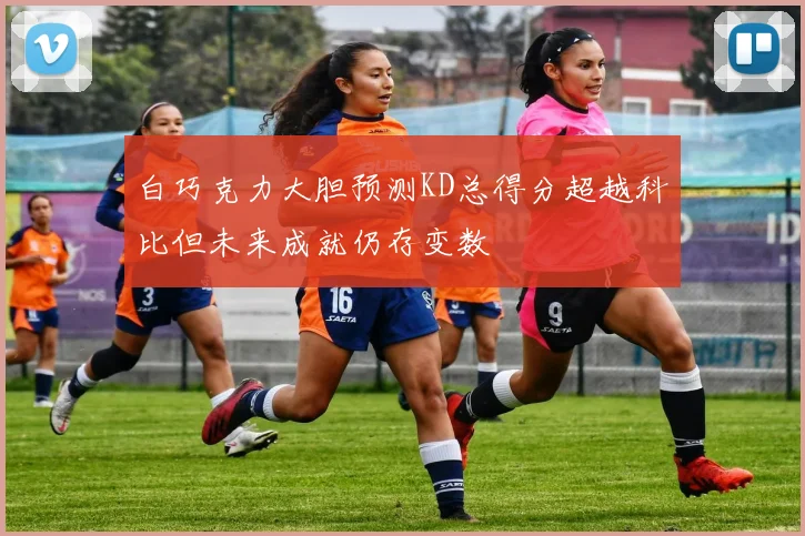 白巧克力大胆预测KD总得分超越科比但未来成就仍存变数
