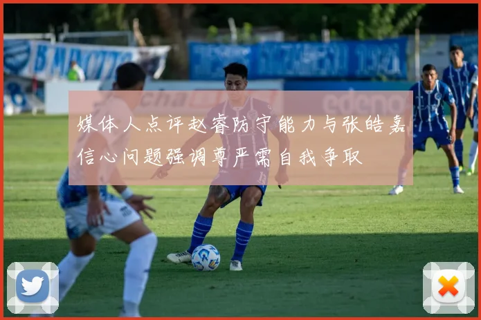 媒体人点评赵睿防守能力与张皓嘉信心问题强调尊严需自我争取