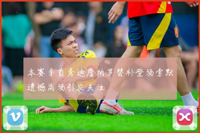 本赛季首秀迪詹纳罗替补登场索默遗憾离场引发关注