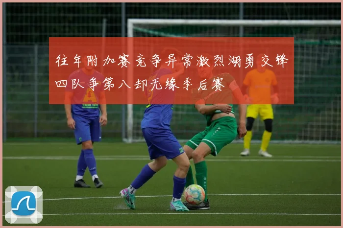 往年附加赛竞争异常激烈湖勇交锋四队争第八却无缘季后赛