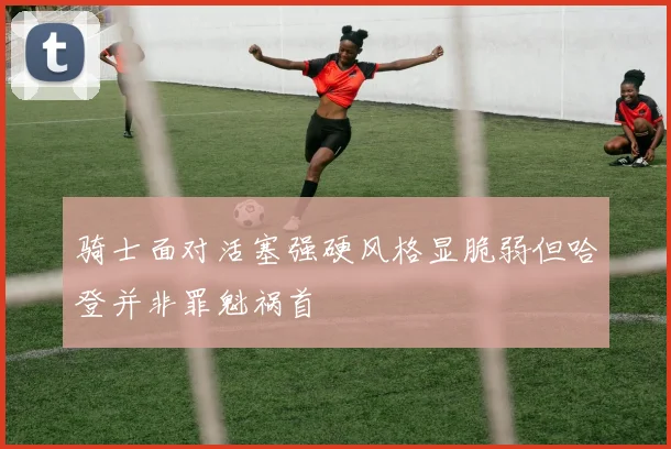 骑士面对活塞强硬风格显脆弱但哈登并非罪魁祸首