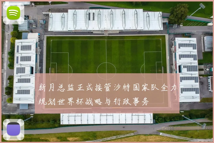 新月总监正式接管沙特国家队全力规划世界杯战略与行政事务