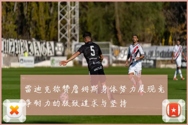 雷迪克称赞詹姆斯身体努力展现竞争耐力的极致追求与坚持