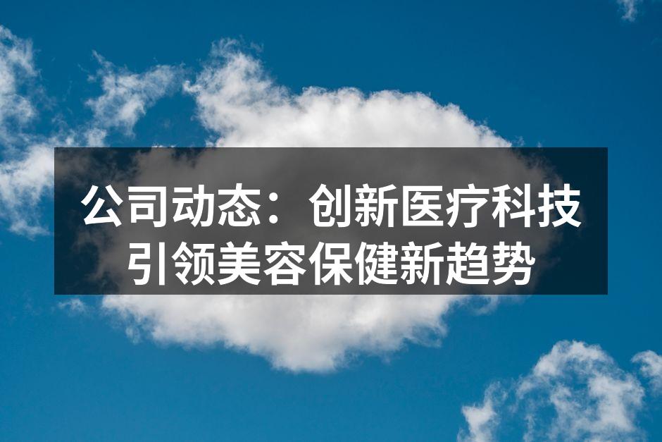 公司动态：创新医疗科技引领美容保健新趋势